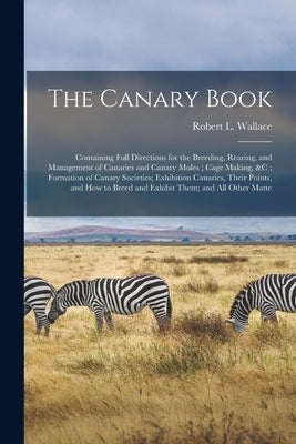 The Canary Book: Containing Full Directions for the Breeding, Rearing, and Management of Canaries and Canary Mules; Cage Making, &c; Fo by Wallace, Robert L.