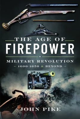The Age of Firepower: Military Revolution 1600-1650 and Beyond by Pike, John