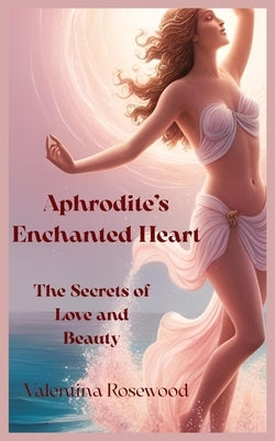 Aphrodite's enchanted heart: the secrets of love and beauty by Rosewood, Valentina