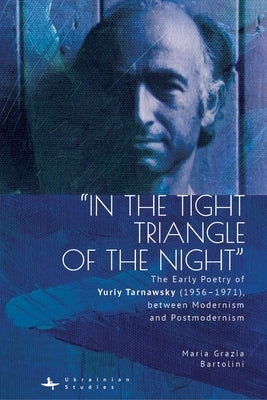 "In the Tight Triangle of the Night": The Early Poetry of Yuriy Tarnawsky (1956-1971), Between Modernism and Postmodernism by Bartolini, Maria Grazia