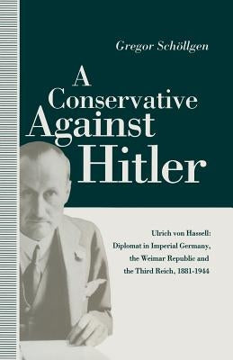 A Conservative Against Hitler: Ulrich Von Hassell: Diplomat in Imperial Germany, the Weimar Republic and the Third Reich, 1881-1944 by Willmot, Louise