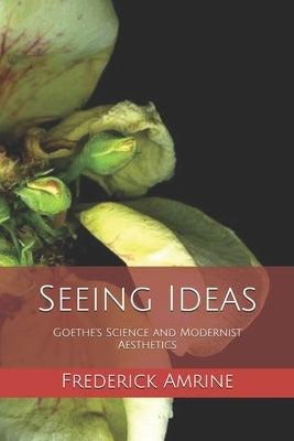 Seeing Ideas: Goethe's Science and Modernist Aesthetics by Amrine, Frederick