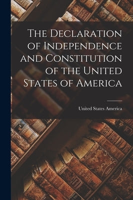 The Declaration of Independence and Constitution of the United States of America by United States America