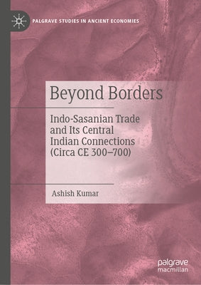 Beyond Borders: Indo-Sasanian Trade and Its Central Indian Connections (Circa Ce 300-700) by Kumar, Ashish
