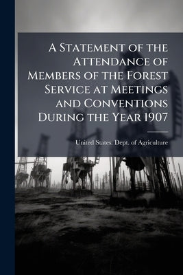 A Statement of the Attendance of Members of the Forest Service at Meetings and Conventions During the Year 1907 by United States Dept of Agriculture