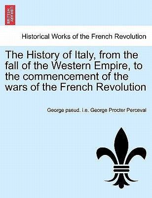 The History of Italy, from the fall of the Western Empire, to the commencement of the wars of the French Revolution. Vol. I by Perceval, George Pseud I. E. George Proc