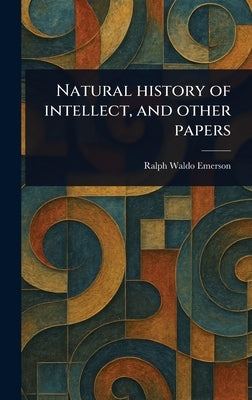 Natural History of Intellect, and Other Papers by Emerson, Ralph Waldo