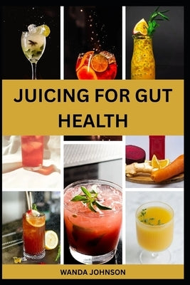 Juicing for Gut Health: Nutritious Fruits Blend to Improve Digestive Health and Prevent Bloating by Johnson, Wanda