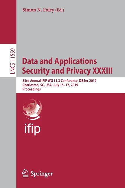 Data and Applications Security and Privacy XXXIII: 33rd Annual Ifip Wg 11.3 Conference, Dbsec 2019, Charleston, Sc, Usa, July 15-17, 2019, Proceedings by Foley, Simon N.