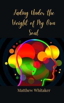 Fading Under the Weight of My Own Soul by Whitaker, Matthew