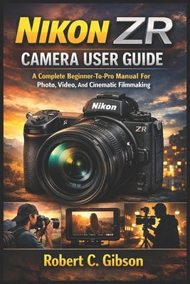 Nikon Zr Camera User Guide: A Complete Beginner-To-Pro Manual For Photo, Video, And Cinematic Filmmaking by C. Gibson, Robert