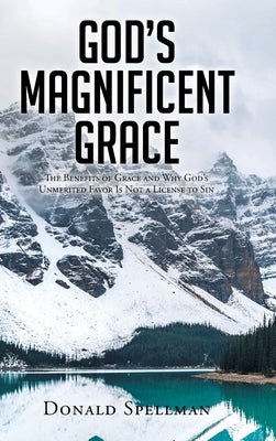 God's Magnificent Grace: The Benefits of Grace and Why God's Unmerited Favor Is Not a License to Sin by Spellman, Donald