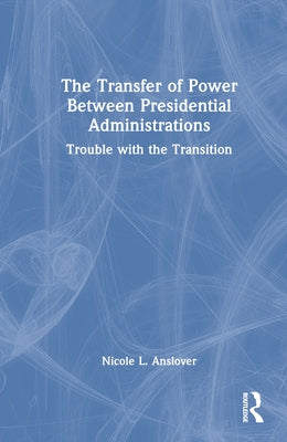 The Transfer of Power Between Presidential Administrations: Trouble with the Transition by Anslover, Nicole L.