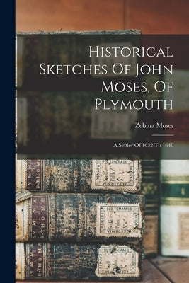 Historical Sketches Of John Moses, Of Plymouth: A Settler Of 1632 To 1640 by Moses, Zebina