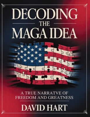 Decoding the Maga Idea: A True Narrative of Freedom and Greatness by Hart, David