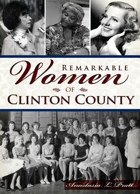 Remarkable Women of Clinton County by Pratt, Anastasia Louise