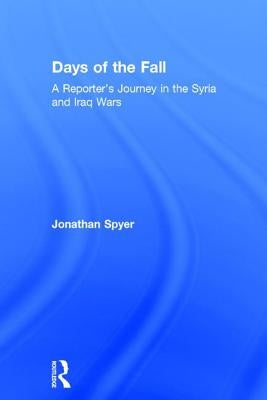 Days of the Fall: A Reporter's Journey in the Syria and Iraq Wars by Spyer, Jonathan