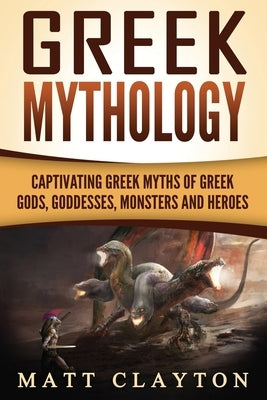 Greek Mythology: Captivating Greek Myths of Greek Gods, Goddesses, Monsters and Heroes by Clayton, Matt