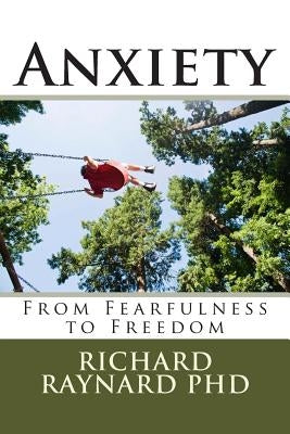 Anxiety: From Fearfulness to Freedom by Raynard Phd, Richard C.