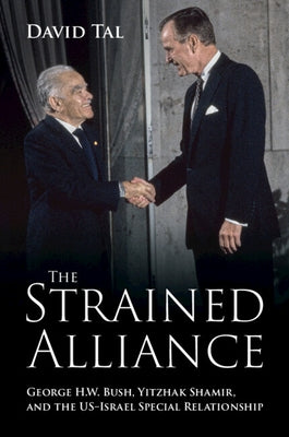 The Strained Alliance: George H. W. Bush, Yitzhak Shamir, and the Us-Israel Special Relationship by Tal, David