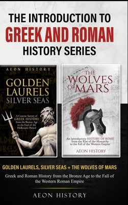 The Introduction to Greek and Roman History Series: Golden Laurels, Silver Seas + The Wolves of Mars - Greek and Roman History from the Bronze Age to by Aeon History