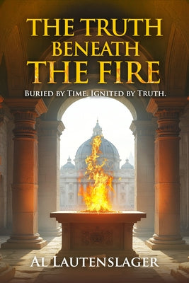 The Truth Beneath the Fire: Buried by Time, Ignited by Truth by Lautenslager, Al