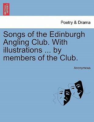 Songs of the Edinburgh Angling Club. with Illustrations ... by Members of the Club. by Anonymous