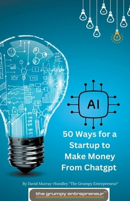 50 Ways for a Startup to Make Money From Chatgpt by Murray-Hundley, David