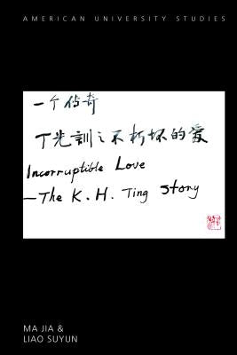 Incorruptible Love: The K. H. Ting Story by Ma, Jia