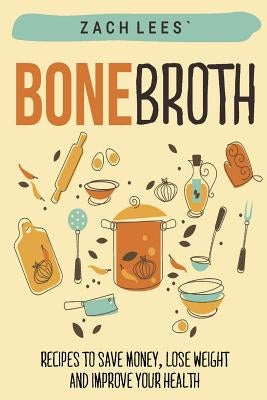 Bone Broth: Recipes to Save Money, Lose Weight and Improve your Health by Lees, Zach