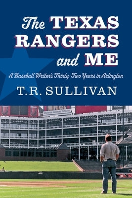 The Texas Rangers and Me: A Baseball Writer's Thirty-Two Years in Arlington by Sullivan, T. R.