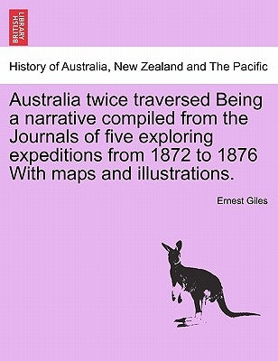 Australia Twice Traversed Being a Narrative Compiled from the Journals of Five Exploring Expeditions from 1872 to 1876 with Maps and Illustrations: Vo by Giles, Ernest