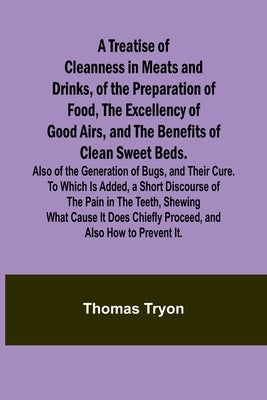 A Treatise of Cleanness in Meats and Drinks, of the Preparation of Food, the Excellency of Good Airs, and the Benefits of Clean Sweet Beds. Also of th by Tryon, Thomas