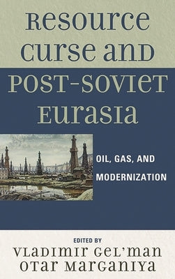 Resource Curse and Post-Soviet Eurasia: Oil, Gas, and Modernization by Gel'man, Vladimir