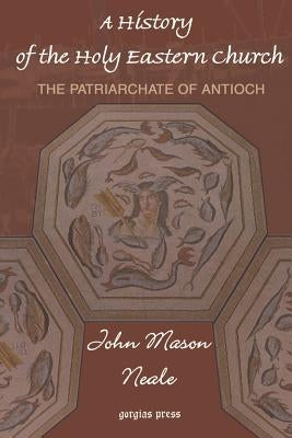 A History of the Holy Eastern Church: The Patriarchate of Antioch by Neale, John Mason