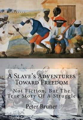 A Slave's Adventures Toward Freedom: Not Fiction, But The True Story Of A Struggle by Bruner, Peter