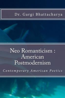 Neo Romanticism: American Postmodernism: Contemporary American Poetics by Bhattacharya, Gargi