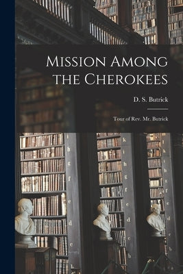 Mission Among the Cherokees: Tour of Rev. Mr. Butrick by Butrick, D. S. (Daniel Sabin) 1789-1