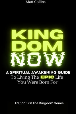 Kingdom Now: A spiritual awakening guide to living the epic life you were born for by Collins, Matthew