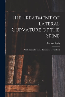 The Treatment of Lateral Curvature of the Spine: With Appendix on the Treatment of Flat-foot by Roth, Bernard