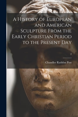 A History of European and American Sculpture From the Early Christian Period to the Present Day; 2 by Post, Chandler Rathfon 1881-1959