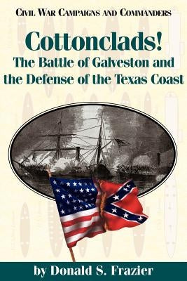 Cottonclads!: The Battle of Galveston and the Defense of the Texas Coast by Frazier, Donald S.