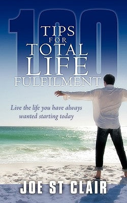 100 Tips for Total Life Fulfilment: Live the Life You Have Always Wanted Starting Today by St Clair, Joe