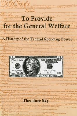 To Provide For The General Welfare: A History of the Federal Spending Power by Sky, Theodore