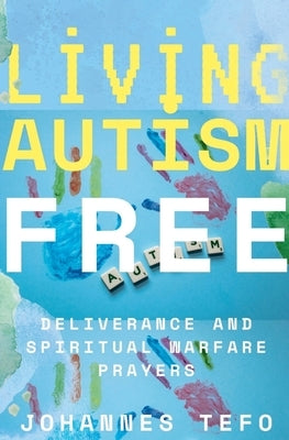 Living Autism Free: Deliverance And Spiritual Warfare by Tefo, Johannes