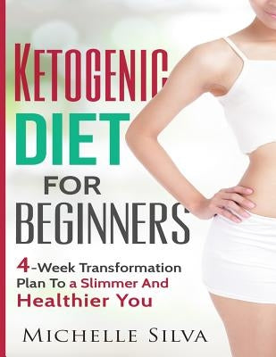 Ketogenic Diet For Beginners: 4-Week Transformation Plan To a Slimmer And Healthier You by Silva, Michelle