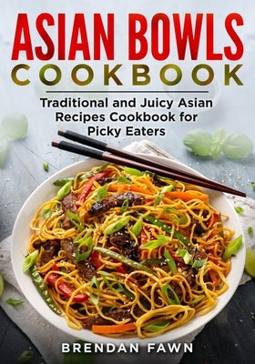 Asian Bowls Cookbook: Traditional and Juicy Asian Recipes Cookbook for Picky Eaters by Fawn, Brendan