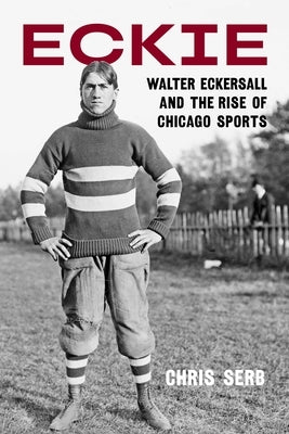 Eckie: Walter Eckersall and the Rise of Chicago Sports by Serb, Chris