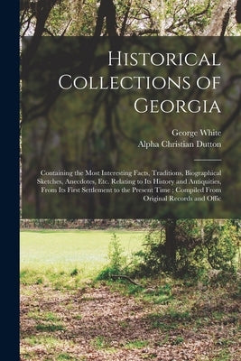 Historical Collections of Georgia: Containing the Most Interesting Facts, Traditions, Biographical Sketches, Anecdotes, etc. Relating to its History a by White, George