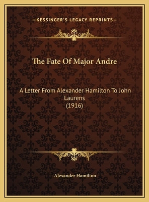 The Fate of Major Andre: A Letter from Alexander Hamilton to John Laurens (1916) by Hamilton, Alexander